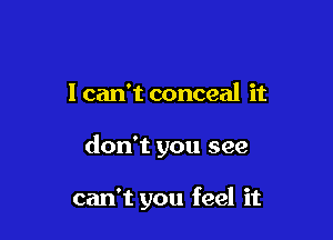 1 can't conceal it

don't you see

can't you feel it