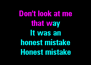 Don't look at me
that way

It was an
honest mistake
Honest mistake