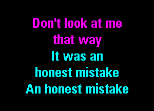 Don't look at me
that way

It was an
honest mistake
An honest mistake