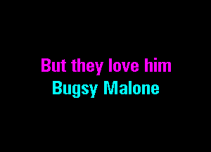 But they love him

Bugsy Malone