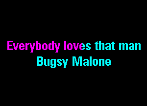 Everybody loves that man

Bugsy Malone