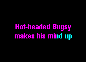 Hot-headed Bugsy

makes his mind up