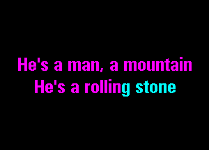 He's a man, a mountain

He's a rolling stone