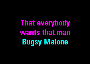 That everybody

wants that man
Bugsy Malone