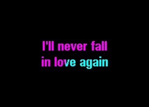 I'll never fall

in love again