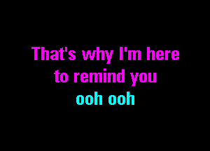 That's why I'm here

to remind you
ooh ooh