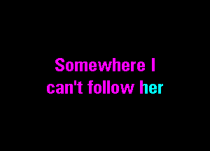 Somewhere I

can't follow her