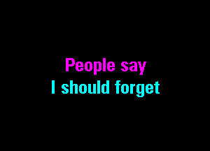 People say

I should forget