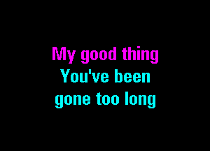 My good thing

You've been
gone too long