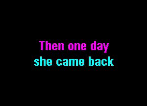 Then one day

she came back