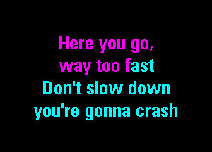 Here you go.
way too fast

Don't slow down
you're gonna crash