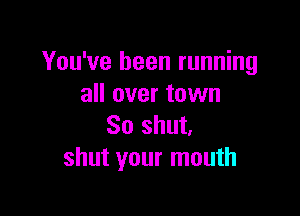 You've been running
all over town

So shut.
shut your mouth
