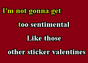 I
I m not gonna get

too sentimental
Like those

other sticker valentines