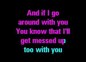 And if I go
around with you

You know that I'll
get messed up
too with you