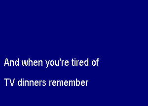 And when you're tired of

TV dinners remember