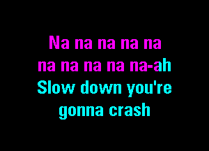 Na na na na na
na na na na na-ah

Slow down you're
gonna crash