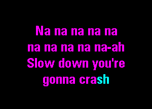 Na na na na na
na na na na na-ah

Slow down you're
gonna crash