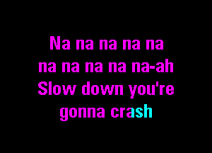 Na na na na na
na na na na na-ah

Slow down you're
gonna crash