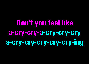 Don't you feel like

a-cry-cry-a-cry-cry-cry
a-cry-cry-cry-cry-cry-ing