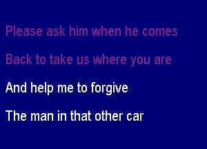 And help me to forgive

The man in that other car
