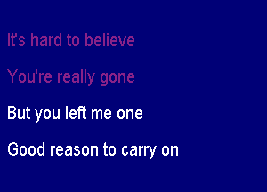 But you left me one

Good reason to carry on