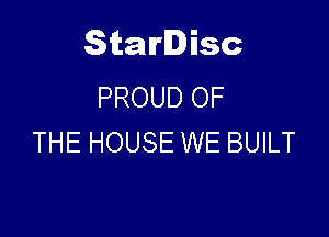 Starlisc
PROUD OF

THE HOUSE WE BUILT