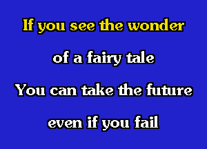 If you see the wonder
of a fairy tale
You can take the future

even if you fail