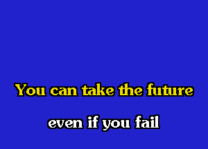 You can take the future

even if you fail