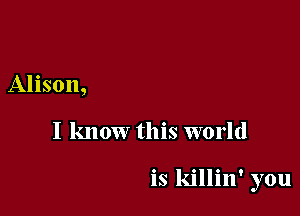 Alison,

I know this world

is killin' you