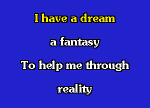 l have a dream

a fantasy

To help me dirough

reality