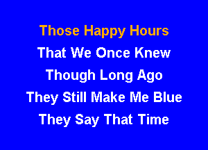 Those Happy Hours
That We Once Knew

Though Long Ago
They Still Make Me Blue
They Say That Time
