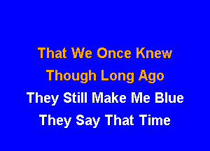 That We Once Knew

Though Long Ago
They Still Make Me Blue
They Say That Time