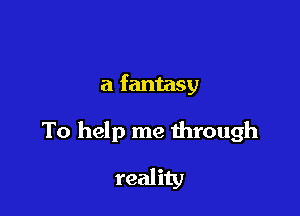 a fantasy

To help me dirough

reality