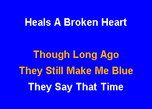 Heals A Broken Heart

Though Long Ago
They Still Make Me Blue
They Say That Time