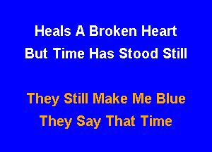 Heals A Broken Heart
But Time Has Stood Still

They Still Make Me Blue
They Say That Time