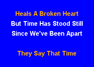 Heals A Broken Heart
But Time Has Stood Still

Since We've Been Apart

They Say That Time