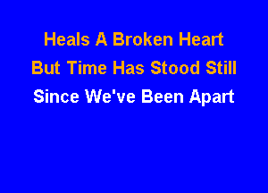 Heals A Broken Heart
But Time Has Stood Still

Since We've Been Apart