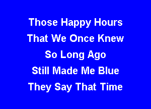 Those Happy Hours
That We Once Knew

So Long Ago
Still Made Me Blue
They Say That Time