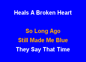 Heals A Broken Heart

So Long Ago
Still Made Me Blue
They Say That Time