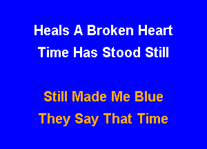 Heals A Broken Heart
Time Has Stood Still

Still Made Me Blue
They Say That Time