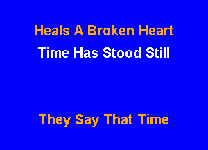 Heals A Broken Heart
Time Has Stood Still

They Say That Time
