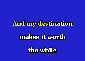 And my destination

makes it worth

the while