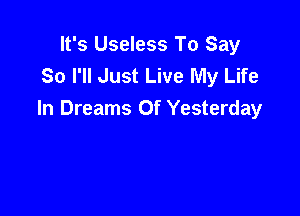 It's Useless To Say
So I'll Just Live My Life

In Dreams Of Yesterday