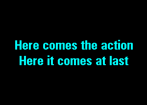 Here comes the action

Here it comes at last