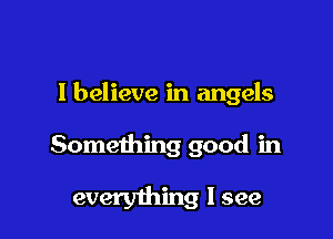 I believe in angels

Something good in

everything I see