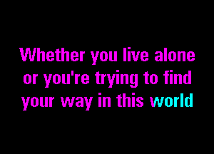 Whether you live alone

or you're trying to find
your way in this world