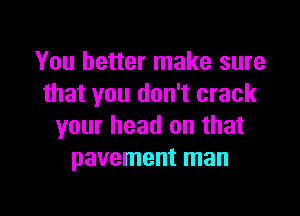 You better make sure
that you don't crack

your head on that
pavement man