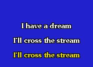 I have a dream

I'll cross the stream

I'll cross 1he stream