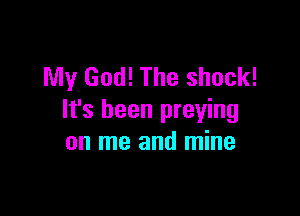 My God! The shock!

It's been preying
on me and mine