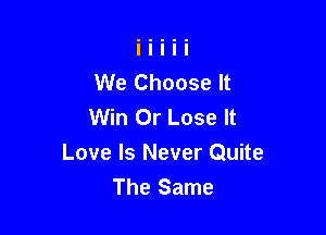 We Choose It
Win Or Lose It

Love Is Never Quite
The Same